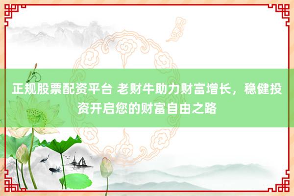正规股票配资平台 老财牛助力财富增长,稳健投资开启您的财富自由之路