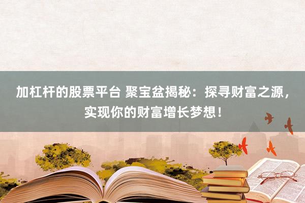 加杠杆的股票平台 聚宝盆揭秘:探寻财富之源,实现你的财富增长梦想!