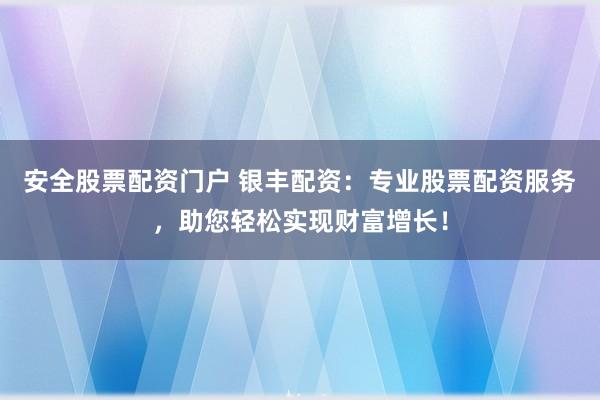 安全股票配资门户 银丰配资：专业股票配资服务，助您轻松实现财富增长！
