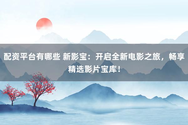 配资平台有哪些 新影宝:开启全新电影之旅,畅享精选影片宝库!