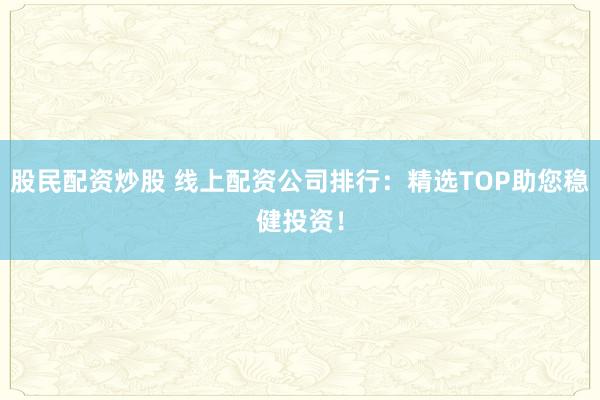 股民配资炒股 线上配资公司排行：精选TOP助您稳健投资！