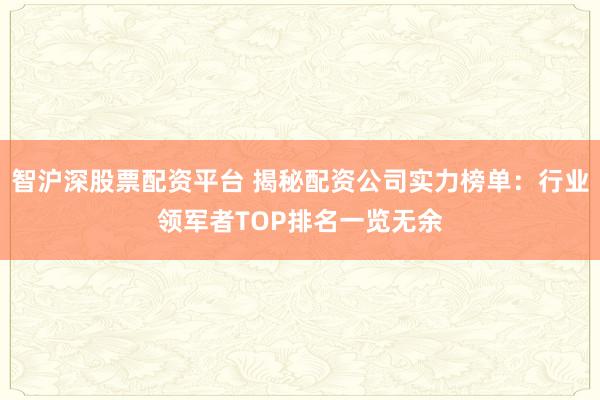 智沪深股票配资平台 揭秘配资公司实力榜单：行业领军者TOP排名一览无余