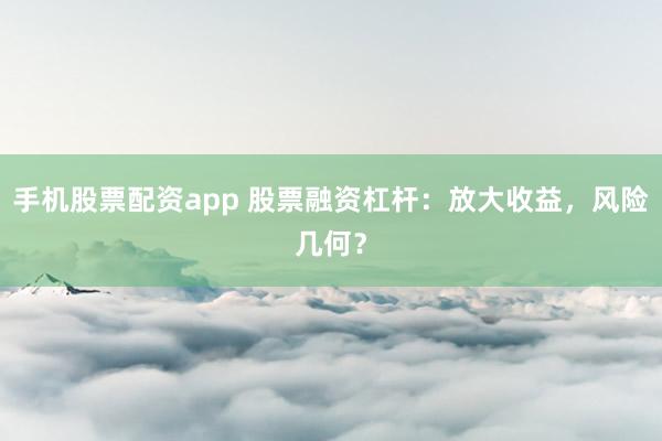 手机股票配资app 股票融资杠杆：放大收益，风险几何？