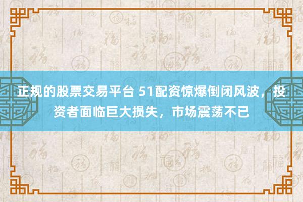 正规的股票交易平台 51配资惊爆倒闭风波，投资者面临巨大损失，市场震荡不已