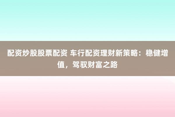 配资炒股股票配资 车行配资理财新策略：稳健增值，驾驭财富之路