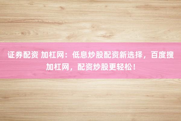 证券配资 加杠网：低息炒股配资新选择，百度搜加杠网，配资炒股更轻松！