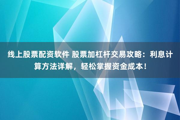 线上股票配资软件 股票加杠杆交易攻略：利息计算方法详解，轻松掌握资金成本！
