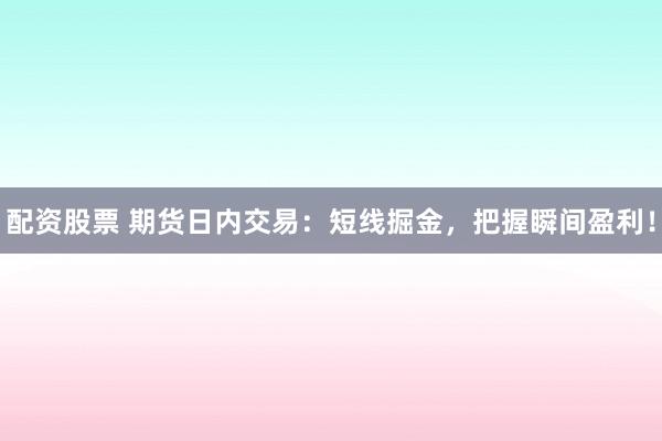 配资股票 期货日内交易：短线掘金，把握瞬间盈利！