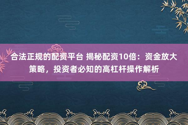 合法正规的配资平台 揭秘配资10倍：资金放大策略，投资者必知的高杠杆操作解析