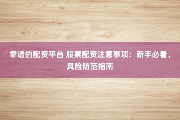 靠谱的配资平台 股票配资注意事项:新手必看,风险防范指南