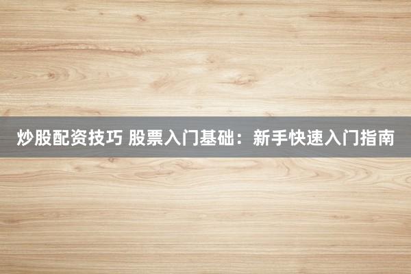 炒股配资技巧 股票入门基础：新手快速入门指南
