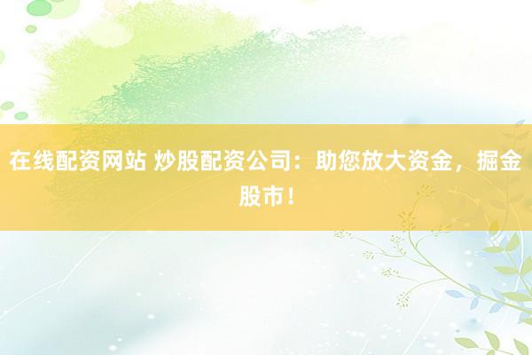在线配资网站 炒股配资公司:助您放大资金,掘金股市!