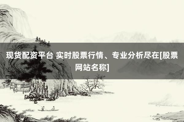 现货配资平台 实时股票行情、专业分析尽在[股票网站名称]