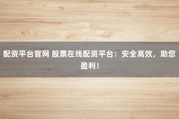 配资平台官网 股票在线配资平台:安全高效,助您盈利!