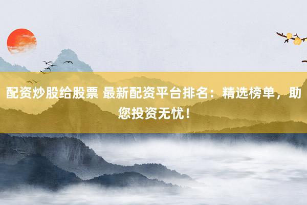 配资炒股给股票 最新配资平台排名:精选榜单,助您投资无忧!