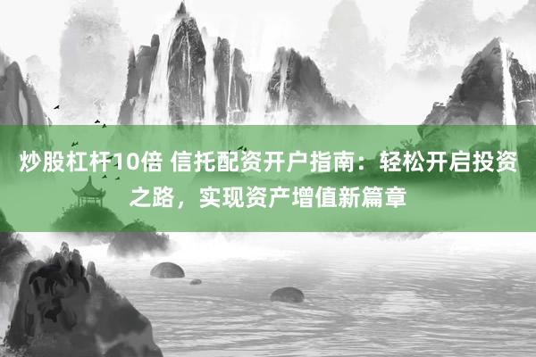 炒股杠杆10倍 信托配资开户指南:轻松开启投资之路,实现资产增值新篇章