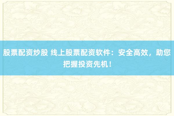 股票配资炒股 线上股票配资软件：安全高效，助您把握投资先机！