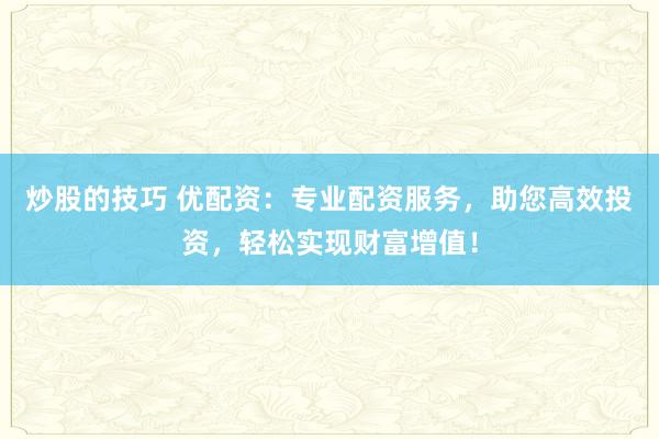 炒股的技巧 优配资：专业配资服务，助您高效投资，轻松实现财富增值！