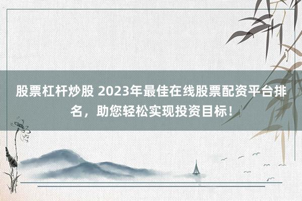 股票杠杆炒股 2023年最佳在线股票配资平台排名，助您轻松实现投资目标！