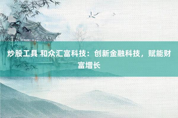 炒股工具 和众汇富科技：创新金融科技，赋能财富增长
