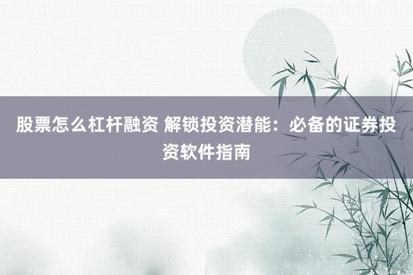 股票怎么杠杆融资 解锁投资潜能：必备的证券投资软件指南
