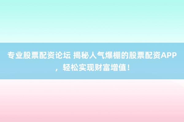 专业股票配资论坛 揭秘人气爆棚的股票配资APP，轻松实现财富增值！