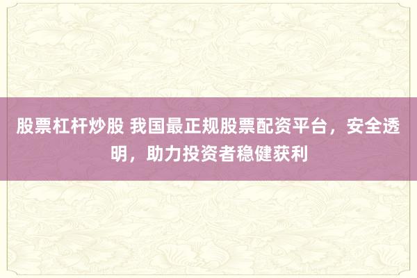 股票杠杆炒股 我国最正规股票配资平台，安全透明，助力投资者稳健获利