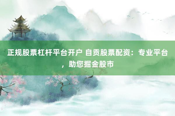 正规股票杠杆平台开户 自贡股票配资：专业平台，助您掘金股市