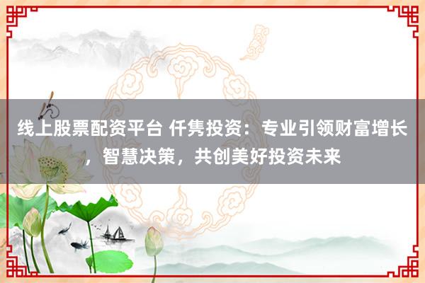 线上股票配资平台 仟隽投资：专业引领财富增长，智慧决策，共创美好投资未来