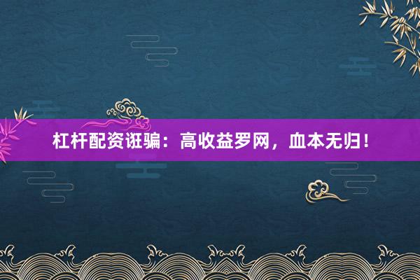 杠杆配资诳骗：高收益罗网，血本无归！