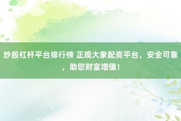 炒股杠杆平台排行榜 正规大象配资平台，安全可靠，助您财富增值！