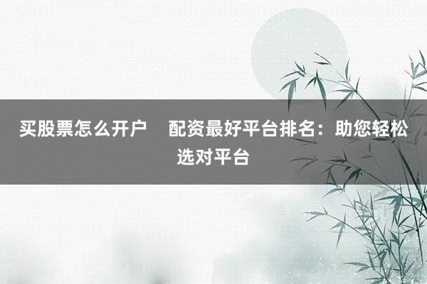 买股票怎么开户    配资最好平台排名：助您轻松选对平台