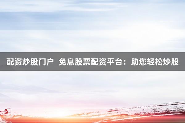 配资炒股门户  免息股票配资平台：助您轻松炒股