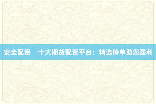 安全配资 十大期货配资平台:精选榜单助您盈利