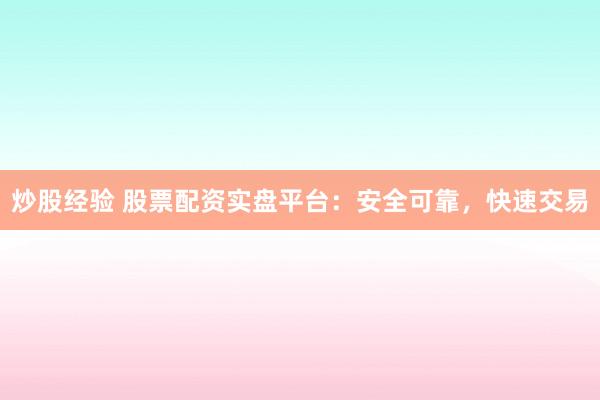 炒股经验 股票配资实盘平台：安全可靠，快速交易