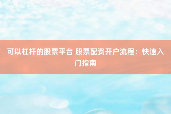 可以杠杆的股票平台 股票配资开户流程：快速入门指南
