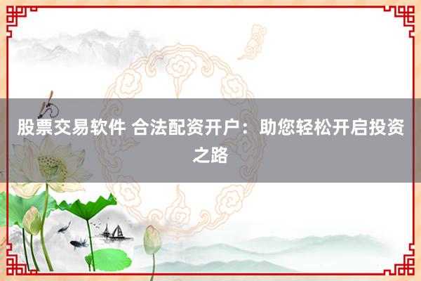 股票交易软件 合法配资开户：助您轻松开启投资之路