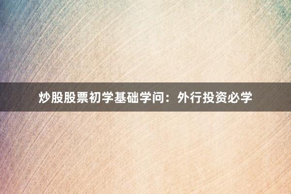 炒股股票初学基础学问:外行投资必学
