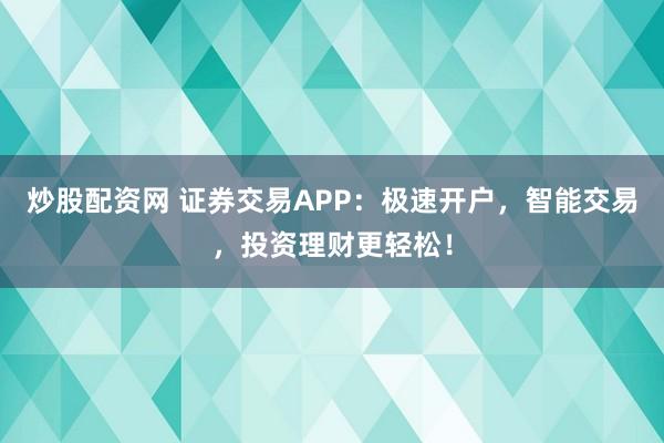 炒股配资网 证券交易APP：极速开户，智能交易，投资理财更轻松！