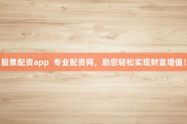 股票配资app  专业配资网，助您轻松实现财富增值！