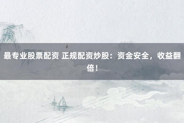 最专业股票配资 正规配资炒股：资金安全，收益翻倍！