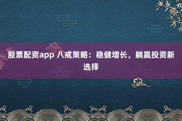 股票配资app 八戒策略：稳健增长，躺赢投资新选择