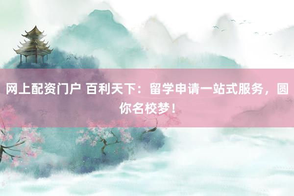 网上配资门户 百利天下:留学申请一站式服务,圆你名校梦!