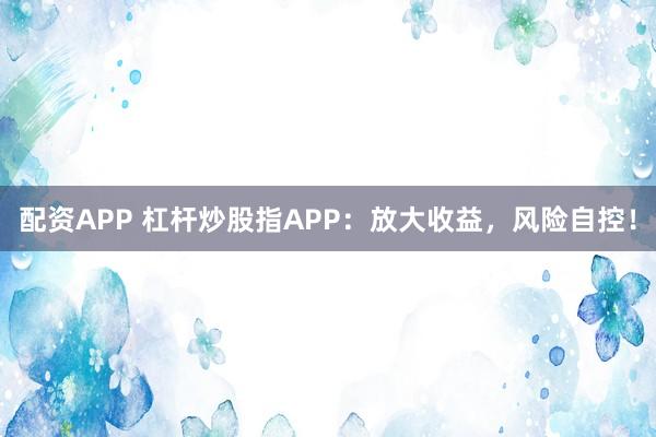 配资APP 杠杆炒股指APP:放大收益,风险自控!