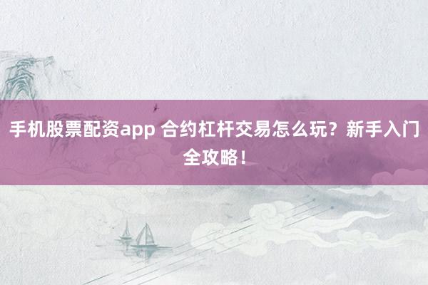 手机股票配资app 合约杠杆交易怎么玩？新手入门全攻略！