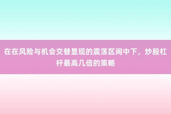 在在风险与机会交替显现的震荡区间中下，炒股杠杆最高几倍的策略