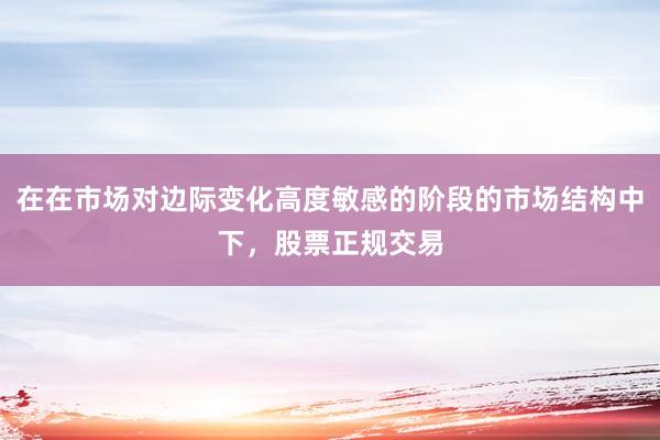 在在市场对边际变化高度敏感的阶段的市场结构中下，股票正规交易