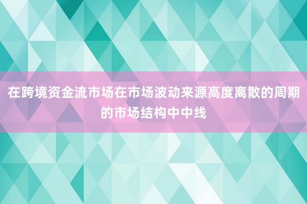 在跨境资金流市场在市场波动来源高度离散的周期的市场结构中中线