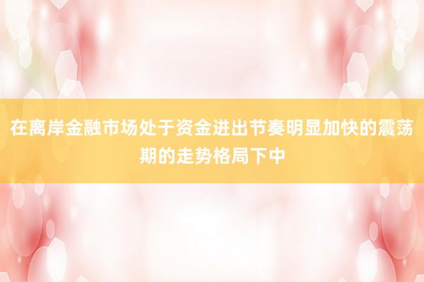 在离岸金融市场处于资金进出节奏明显加快的震荡期的走势格局下中