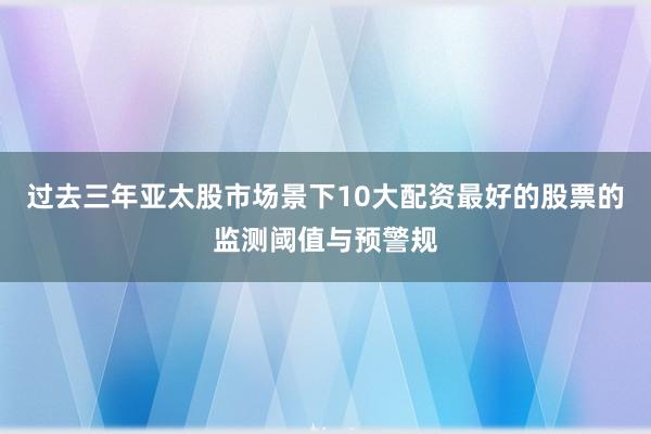 过去三年亚太股市场景下10大配资最好的股票的监测阈值与预警规
